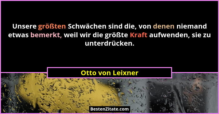 Unsere größten Schwächen sind die, von denen niemand etwas bemerkt, weil wir die größte Kraft aufwenden, sie zu unterdrücken.... - Otto von Leixner