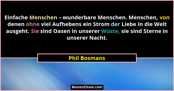 Einfache Menschen – wunderbare Menschen. Menschen, von denen ohne viel Aufhebens ein Strom der Liebe in die Welt ausgeht. Sie sind Oase... - Phil Bosmans