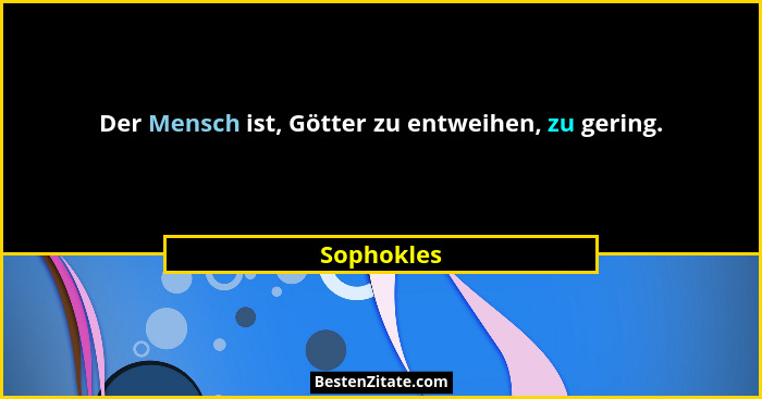 Der Mensch ist, Götter zu entweihen, zu gering.... - Sophokles
