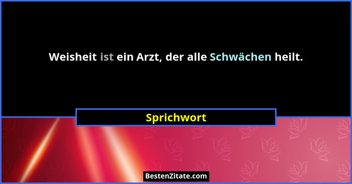 Weisheit ist ein Arzt, der alle Schwächen heilt.... - Sprichwort