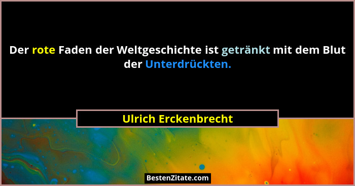 Der rote Faden der Weltgeschichte ist getränkt mit dem Blut der Unterdrückten.... - Ulrich Erckenbrecht