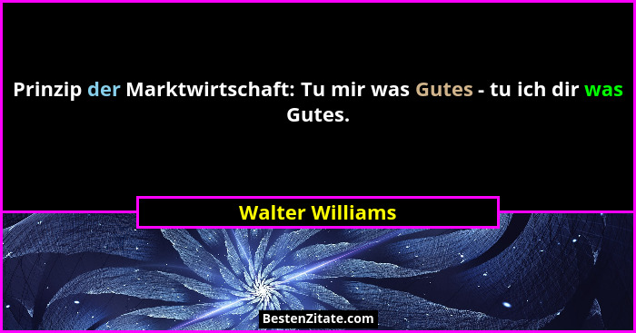 Prinzip der Marktwirtschaft: Tu mir was Gutes - tu ich dir was Gutes.... - Walter Williams