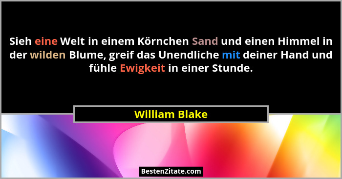Sieh eine Welt in einem Körnchen Sand und einen Himmel in der wilden Blume, greif das Unendliche mit deiner Hand und fühle Ewigkeit in... - William Blake