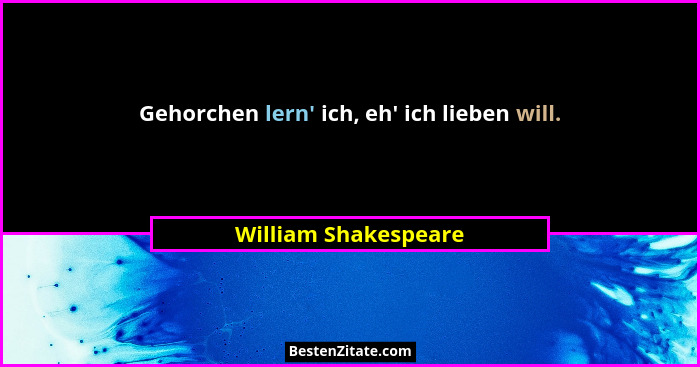 Gehorchen lern' ich, eh' ich lieben will.... - William Shakespeare