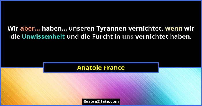 Wir aber... haben... unseren Tyrannen vernichtet, wenn wir die Unwissenheit und die Furcht in uns vernichtet haben.... - Anatole France
