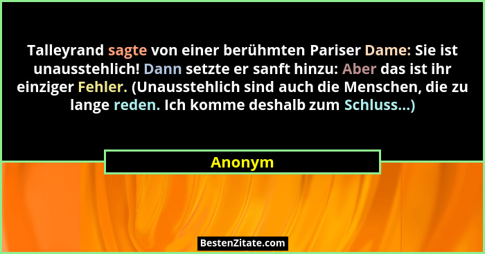 Talleyrand sagte von einer berühmten Pariser Dame: Sie ist unausstehlich! Dann setzte er sanft hinzu: Aber das ist ihr einziger Fehler. (Unau... - Anonym