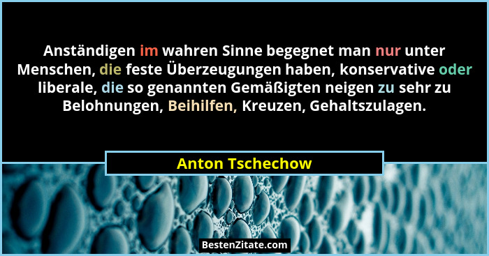 Anständigen im wahren Sinne begegnet man nur unter Menschen, die feste Überzeugungen haben, konservative oder liberale, die so genan... - Anton Tschechow