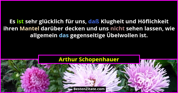 Es ist sehr glücklich für uns, daß Klugheit und Höflichkeit ihren Mantel darüber decken und uns nicht sehen lassen, wie allgemei... - Arthur Schopenhauer