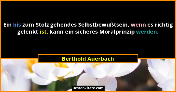 Ein bis zum Stolz gehendes Selbstbewußtsein, wenn es richtig gelenkt ist, kann ein sicheres Moralprinzip werden.... - Berthold Auerbach