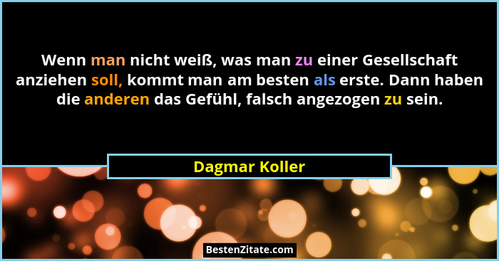 Wenn man nicht weiß, was man zu einer Gesellschaft anziehen soll, kommt man am besten als erste. Dann haben die anderen das Gefühl, fa... - Dagmar Koller