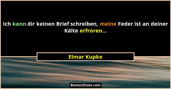 Ich kann dir keinen Brief schreiben, meine Feder ist an deiner Kälte erfroren...... - Elmar Kupke