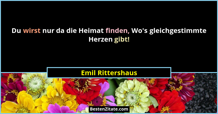 Du wirst nur da die Heimat finden, Wo's gleichgestimmte Herzen gibt!... - Emil Rittershaus