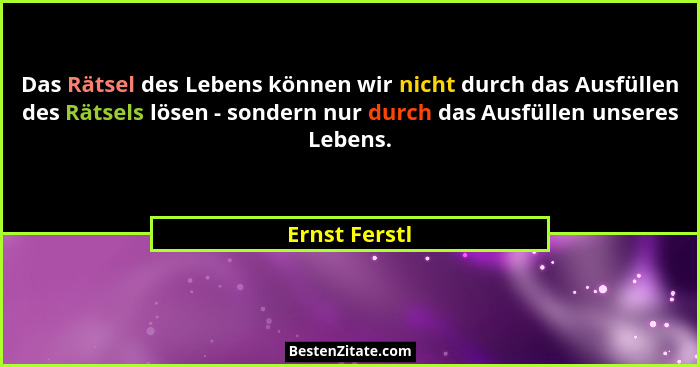 Das Rätsel des Lebens können wir nicht durch das Ausfüllen des Rätsels lösen - sondern nur durch das Ausfüllen unseres Lebens.... - Ernst Ferstl