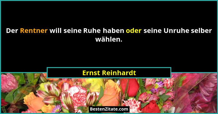Der Rentner will seine Ruhe haben oder seine Unruhe selber wählen.... - Ernst Reinhardt