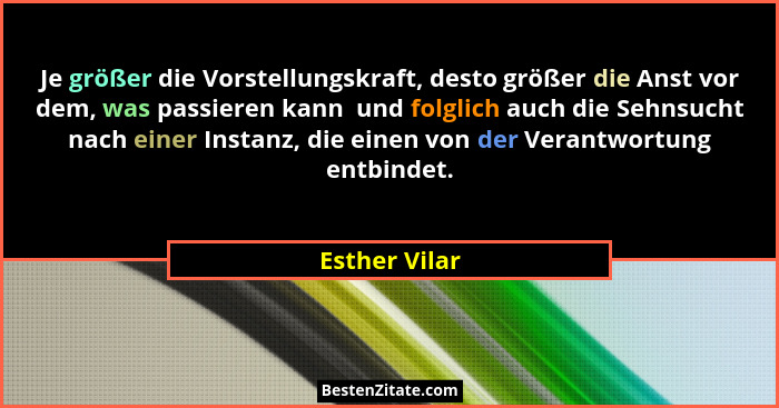 Je größer die Vorstellungskraft, desto größer die Anst vor dem, was passieren kann  und folglich auch die Sehnsucht nach einer Instanz,... - Esther Vilar