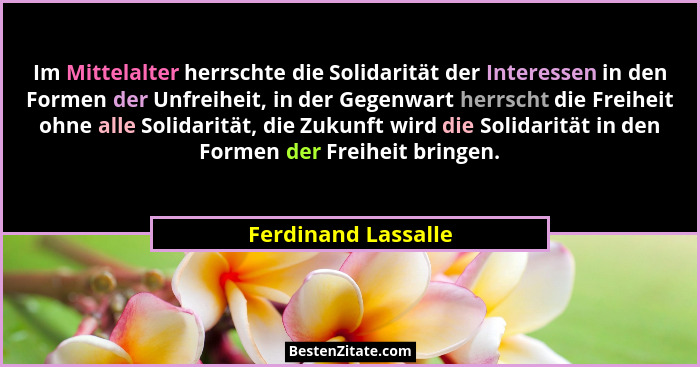Im Mittelalter herrschte die Solidarität der Interessen in den Formen der Unfreiheit, in der Gegenwart herrscht die Freiheit ohne... - Ferdinand Lassalle