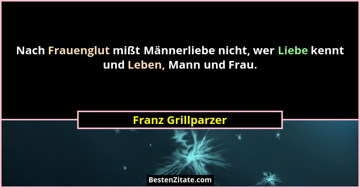 Nach Frauenglut mißt Männerliebe nicht, wer Liebe kennt und Leben, Mann und Frau.... - Franz Grillparzer