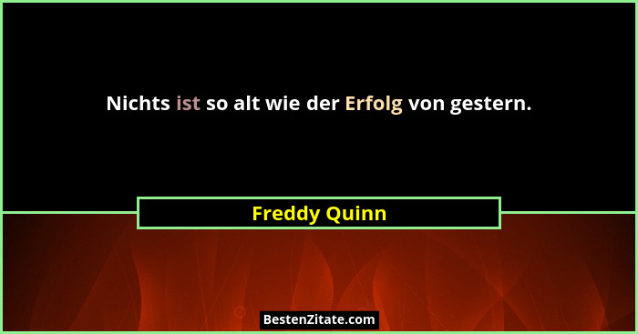 Nichts ist so alt wie der Erfolg von gestern.... - Freddy Quinn