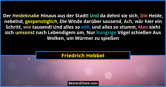 Der Heideknabe Hinaus aus der Stadt! Und da dehnt sie sich, Die Heide, nebelnd, gespenstiglich, Die Winde darüber sausend, Ach, wär... - Friedrich Hebbel
