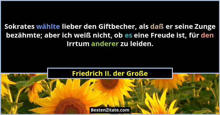 Sokrates wählte lieber den Giftbecher, als daß er seine Zunge bezähmte; aber ich weiß nicht, ob es eine Freude ist, für den... - Friedrich II. der Große