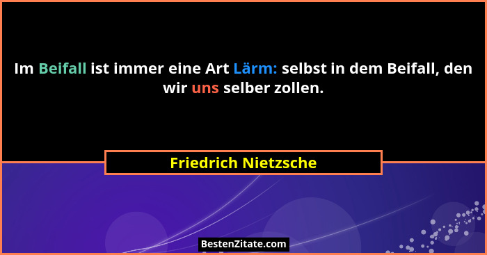 Im Beifall ist immer eine Art Lärm: selbst in dem Beifall, den wir uns selber zollen.... - Friedrich Nietzsche