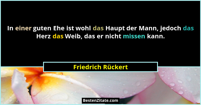 In einer guten Ehe ist wohl das Haupt der Mann, jedoch das Herz das Weib, das er nicht missen kann.... - Friedrich Rückert