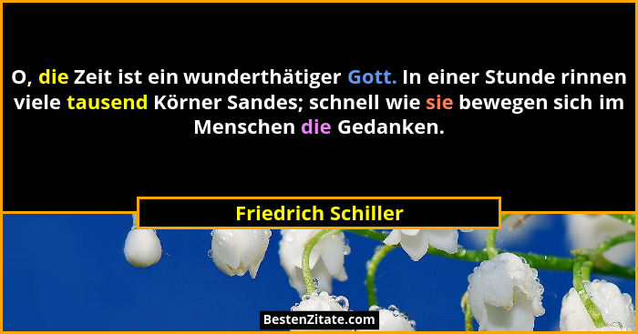 O, die Zeit ist ein wunderthätiger Gott. In einer Stunde rinnen viele tausend Körner Sandes; schnell wie sie bewegen sich im Mens... - Friedrich Schiller