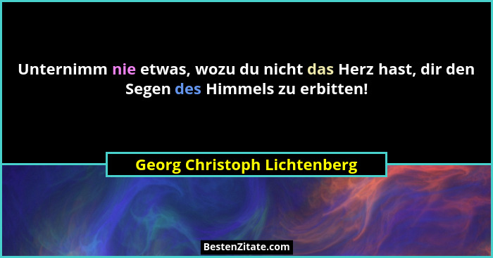 Unternimm nie etwas, wozu du nicht das Herz hast, dir den Segen des Himmels zu erbitten!... - Georg Christoph Lichtenberg