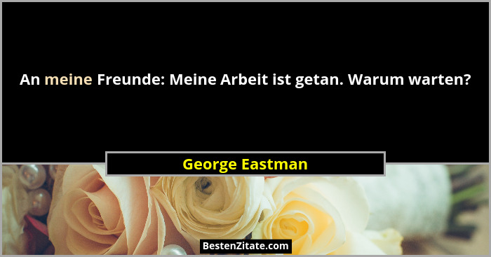An meine Freunde: Meine Arbeit ist getan. Warum warten?... - George Eastman