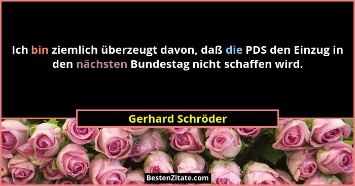 Ich bin ziemlich überzeugt davon, daß die PDS den Einzug in den nächsten Bundestag nicht schaffen wird.... - Gerhard Schröder