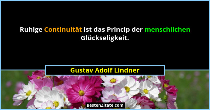 Ruhige Continuität ist das Princip der menschlichen Glückseligkeit.... - Gustav Adolf Lindner