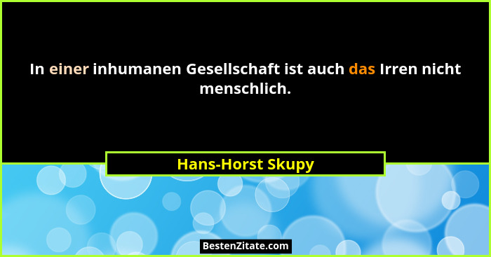 In einer inhumanen Gesellschaft ist auch das Irren nicht menschlich.... - Hans-Horst Skupy