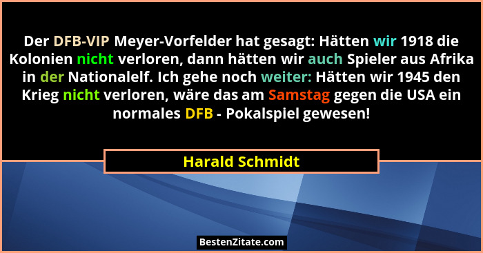 Der DFB-VIP Meyer-Vorfelder hat gesagt: Hätten wir 1918 die Kolonien nicht verloren, dann hätten wir auch Spieler aus Afrika in der N... - Harald Schmidt