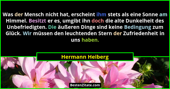 Was der Mensch nicht hat, erscheint ihm stets als eine Sonne am Himmel. Besitzt er es, umgibt ihn doch die alte Dunkelheit des Unbef... - Hermann Heiberg