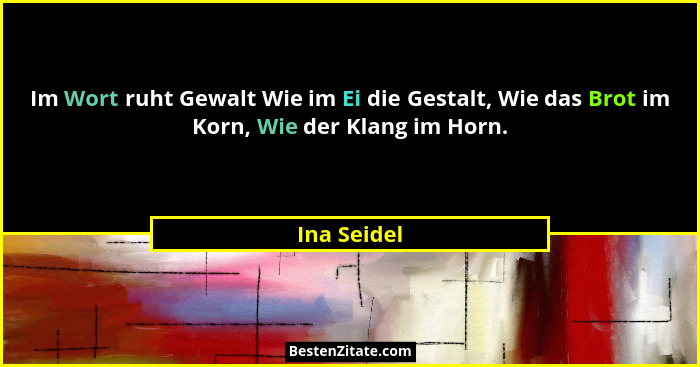 Im Wort ruht Gewalt Wie im Ei die Gestalt, Wie das Brot im Korn, Wie der Klang im Horn.... - Ina Seidel