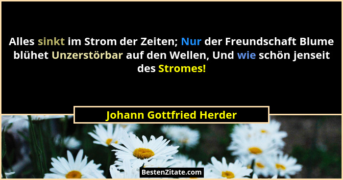 Alles sinkt im Strom der Zeiten; Nur der Freundschaft Blume blühet Unzerstörbar auf den Wellen, Und wie schön jenseit des St... - Johann Gottfried Herder