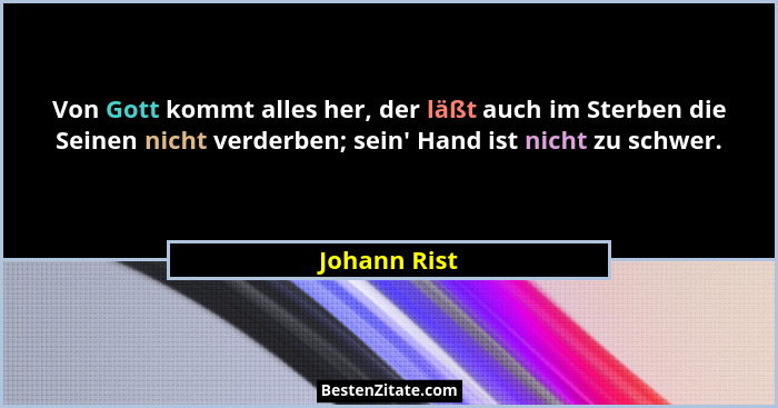 Von Gott kommt alles her, der läßt auch im Sterben die Seinen nicht verderben; sein' Hand ist nicht zu schwer.... - Johann Rist