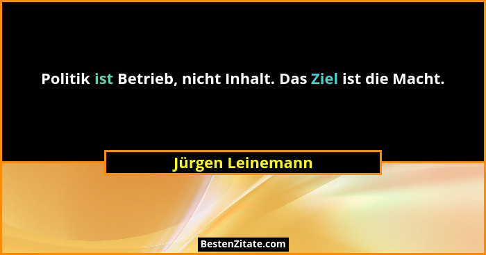 Politik ist Betrieb, nicht Inhalt. Das Ziel ist die Macht.... - Jürgen Leinemann