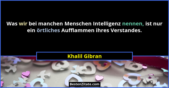 Was wir bei manchen Menschen Intelligenz nennen, ist nur ein örtliches Aufflammen ihres Verstandes.... - Khalil Gibran