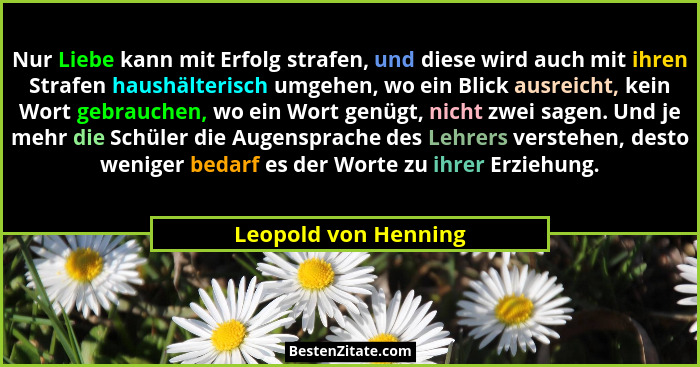 Nur Liebe kann mit Erfolg strafen, und diese wird auch mit ihren Strafen haushälterisch umgehen, wo ein Blick ausreicht, kein Wo... - Leopold von Henning