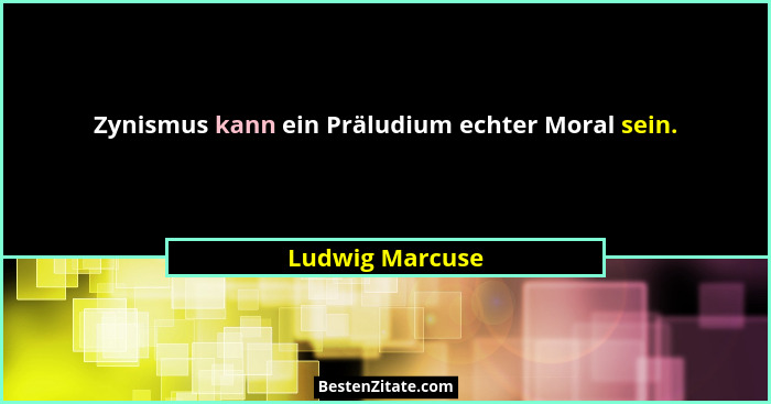 Zynismus kann ein Präludium echter Moral sein.... - Ludwig Marcuse