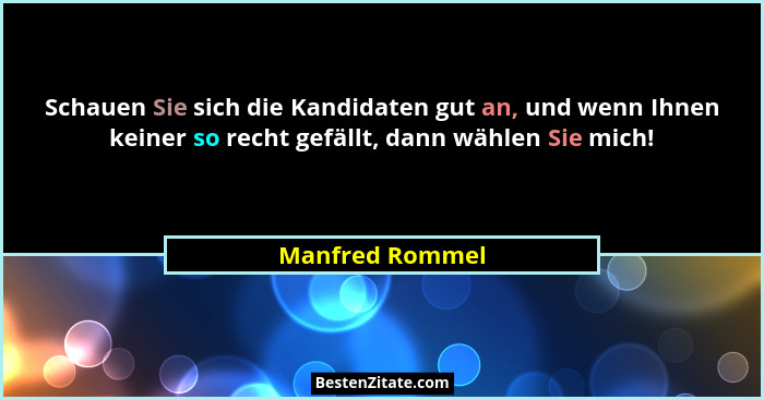 Schauen Sie sich die Kandidaten gut an, und wenn Ihnen keiner so recht gefällt, dann wählen Sie mich!... - Manfred Rommel