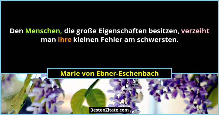 Den Menschen, die große Eigenschaften besitzen, verzeiht man ihre kleinen Fehler am schwersten.... - Marie von Ebner-Eschenbach