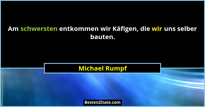Am schwersten entkommen wir Käfigen, die wir uns selber bauten.... - Michael Rumpf