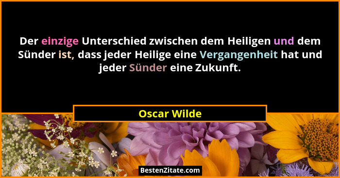 Der einzige Unterschied zwischen dem Heiligen und dem Sünder ist, dass jeder Heilige eine Vergangenheit hat und jeder Sünder eine Zukunf... - Oscar Wilde