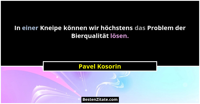 In einer Kneipe können wir höchstens das Problem der Bierqualität lösen.... - Pavel Kosorin