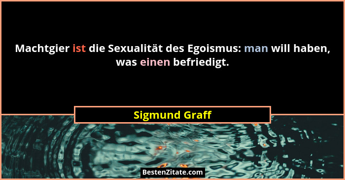 Machtgier ist die Sexualität des Egoismus: man will haben, was einen befriedigt.... - Sigmund Graff