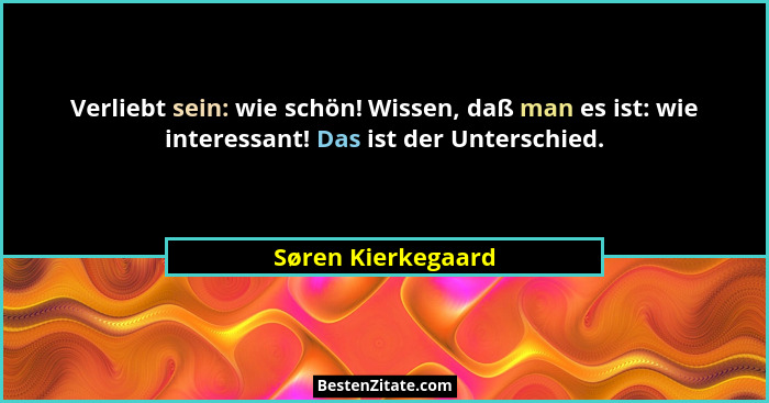 Verliebt sein: wie schön! Wissen, daß man es ist: wie interessant! Das ist der Unterschied.... - Søren Kierkegaard