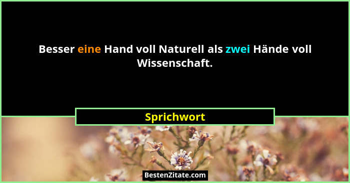 Besser eine Hand voll Naturell als zwei Hände voll Wissenschaft.... - Sprichwort