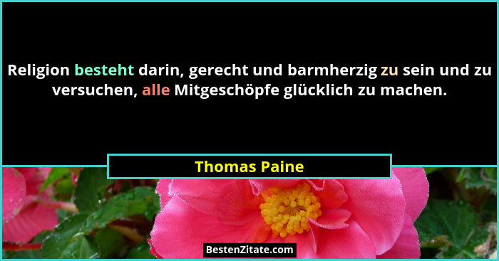 Religion besteht darin, gerecht und barmherzig zu sein und zu versuchen, alle Mitgeschöpfe glücklich zu machen.... - Thomas Paine